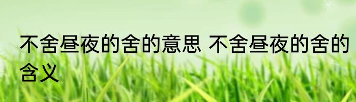 不舍昼夜的舍的意思 不舍昼夜的舍的含义