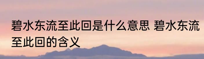 碧水东流至此回是什么意思 碧水东流至此回的含义