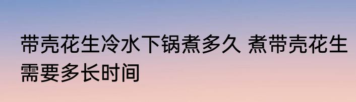 带壳花生冷水下锅煮多久 煮带壳花生需要多长时间