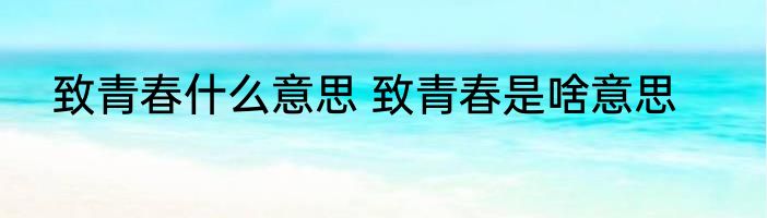 致青春什么意思 致青春是啥意思