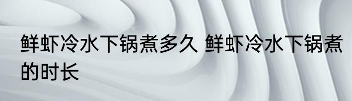 鲜虾冷水下锅煮多久 鲜虾冷水下锅煮的时长