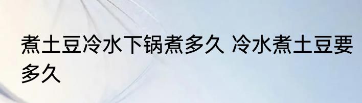 煮土豆冷水下锅煮多久 冷水煮土豆要多久