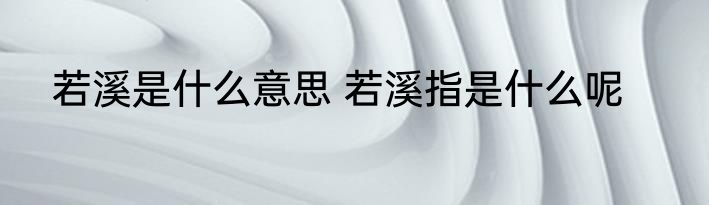 若溪是什么意思 若溪指是什么呢