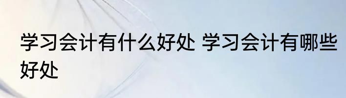 学习会计有什么好处 学习会计有哪些好处