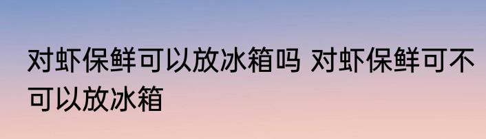 对虾保鲜可以放冰箱吗 对虾保鲜可不可以放冰箱