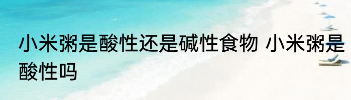 小米粥是酸性还是碱性食物 小米粥是酸性吗