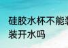 硅胶水杯不能装开水吗 硅胶水杯可以装开水吗