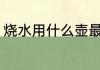 烧水用什么壶最好 烧水用哪些壶最好