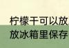 柠檬干可以放冰箱里保存吗 柠檬干能放冰箱里保存吗
