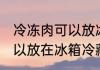 冷冻肉可以放冰箱保鲜吗 冷冻的肉可以放在冰箱冷藏吗