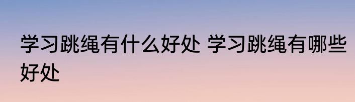 学习跳绳有什么好处 学习跳绳有哪些好处