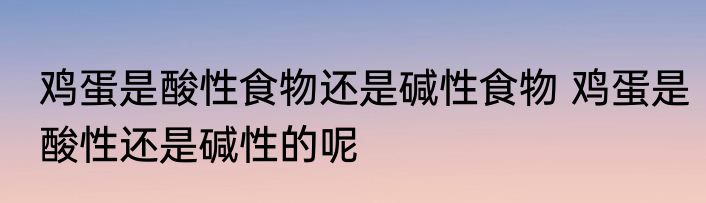 鸡蛋是酸性食物还是碱性食物 鸡蛋是酸性还是碱性的呢