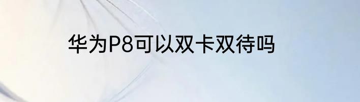华为P8可以双卡双待吗