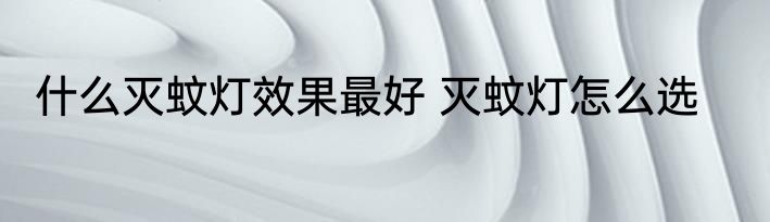 什么灭蚊灯效果最好 灭蚊灯怎么选