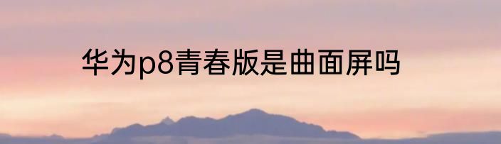 华为p8青春版是曲面屏吗