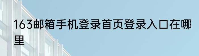 163邮箱手机登录首页登录入口在哪里