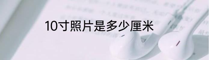 10寸照片是多少厘米
