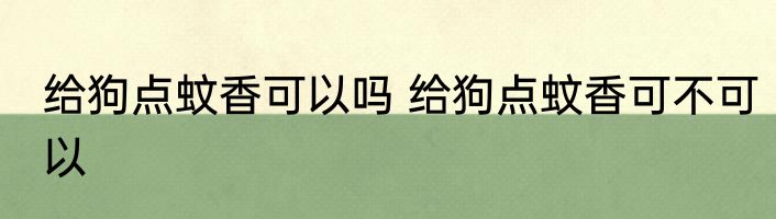 给狗点蚊香可以吗 给狗点蚊香可不可以