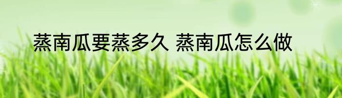 蒸南瓜要蒸多久 蒸南瓜怎么做