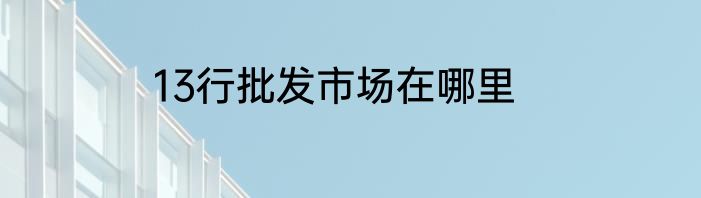 13行批发市场在哪里
