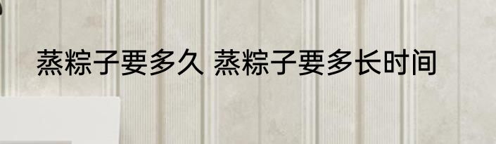 蒸粽子要多久 蒸粽子要多长时间