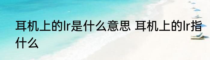 耳机上的lr是什么意思 耳机上的lr指什么