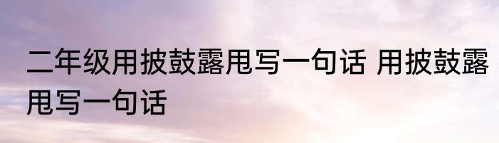 二年级用披鼓露甩写一句话 用披鼓露甩写一句话