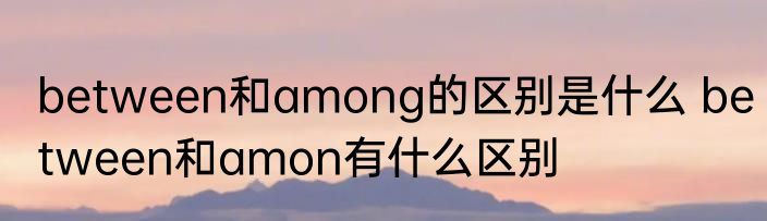 between和among的区别是什么 between和amon有什么区别