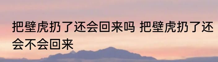 把壁虎扔了还会回来吗 把壁虎扔了还会不会回来