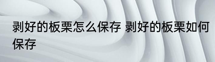 剥好的板栗怎么保存 剥好的板栗如何保存