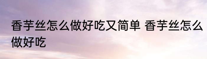 香芋丝怎么做好吃又简单 香芋丝怎么做好吃