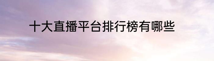 十大直播平台排行榜有哪些