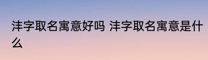 沣字取名寓意好吗 沣字取名寓意是什么