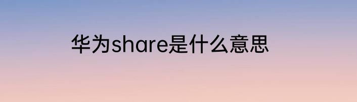 华为share是什么意思