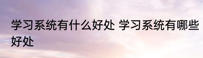 学习系统有什么好处 学习系统有哪些好处