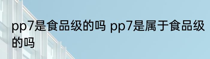 pp7是食品级的吗 pp7是属于食品级的吗