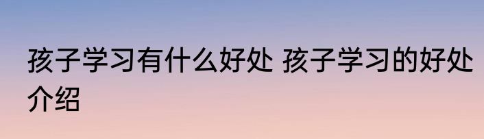 孩子学习有什么好处 孩子学习的好处介绍