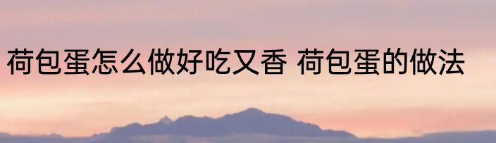 荷包蛋怎么做好吃又香 荷包蛋的做法