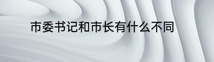 市委书记和市长有什么不同