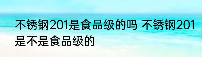 不锈钢201是食品级的吗 不锈钢201是不是食品级的