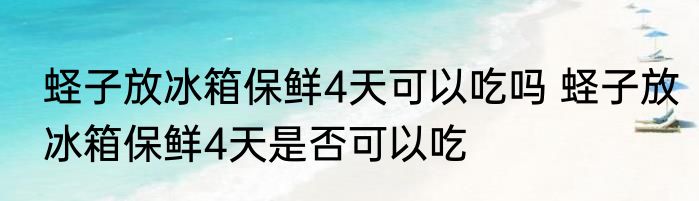 蛏子放冰箱保鲜4天可以吃吗 蛏子放冰箱保鲜4天是否可以吃
