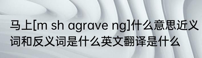 马上[m sh agrave ng]什么意思近义词和反义词是什么英文翻译是什么