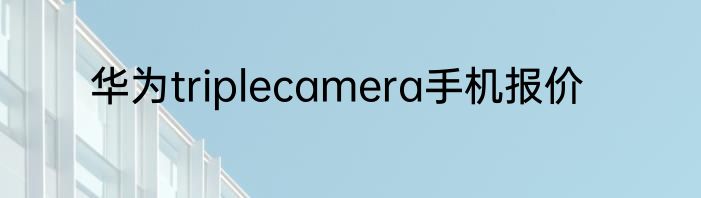 华为triplecamera手机报价