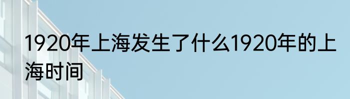 1920年上海发生了什么1920年的上海时间