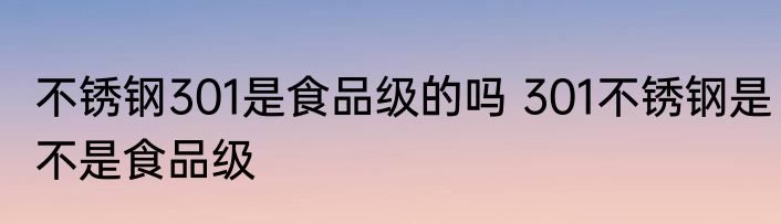 不锈钢301是食品级的吗 301不锈钢是不是食品级