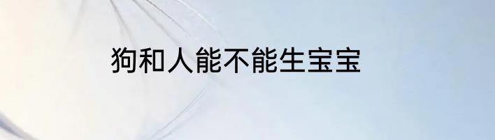狗和人能不能生宝宝
