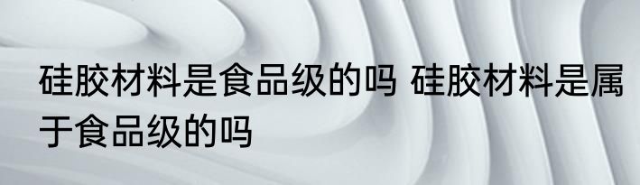 硅胶材料是食品级的吗 硅胶材料是属于食品级的吗