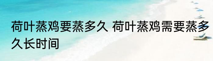 荷叶蒸鸡要蒸多久 荷叶蒸鸡需要蒸多久长时间