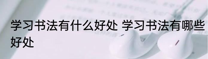 学习书法有什么好处 学习书法有哪些好处