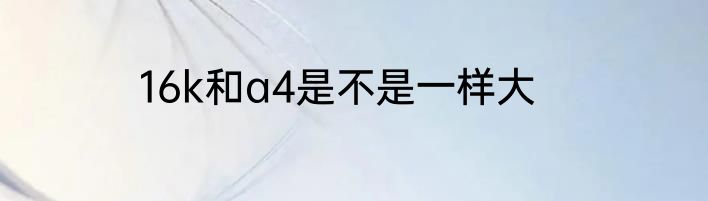 16k和a4是不是一样大